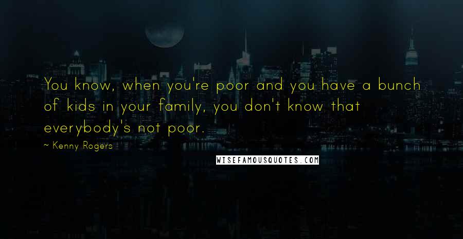 Kenny Rogers Quotes: You know, when you're poor and you have a bunch of kids in your family, you don't know that everybody's not poor.