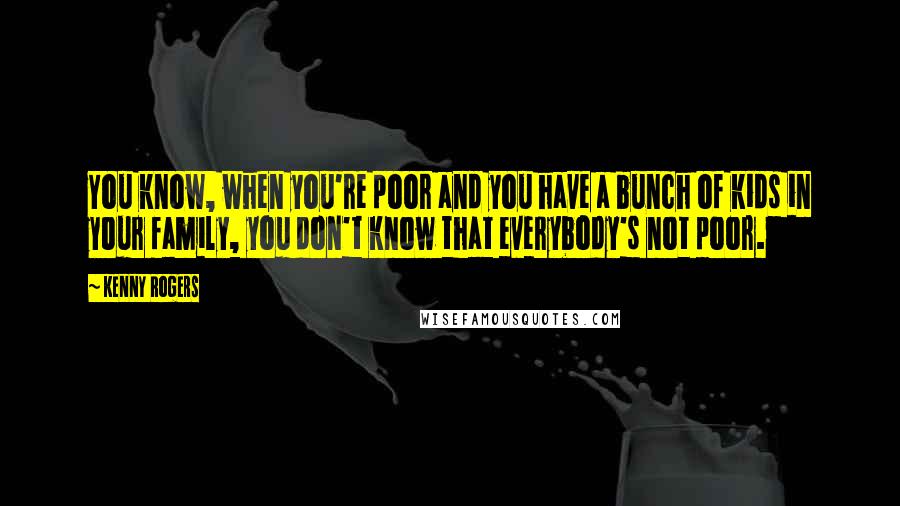 Kenny Rogers Quotes: You know, when you're poor and you have a bunch of kids in your family, you don't know that everybody's not poor.