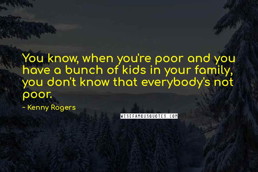 Kenny Rogers Quotes: You know, when you're poor and you have a bunch of kids in your family, you don't know that everybody's not poor.