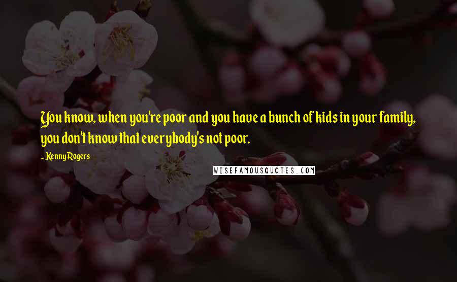 Kenny Rogers Quotes: You know, when you're poor and you have a bunch of kids in your family, you don't know that everybody's not poor.