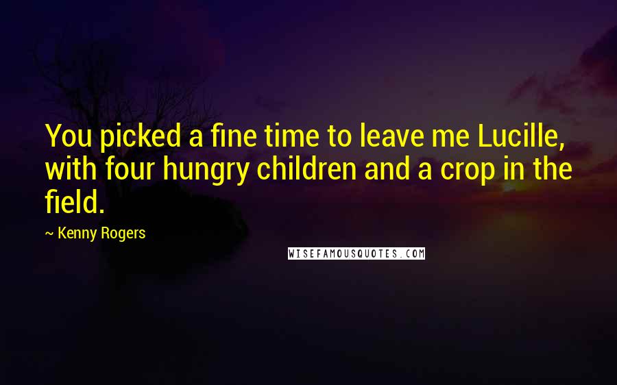 Kenny Rogers Quotes: You picked a fine time to leave me Lucille, with four hungry children and a crop in the field.