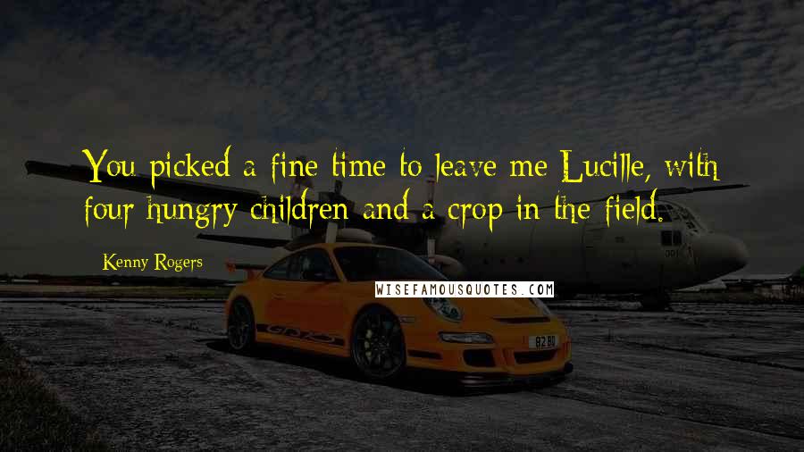 Kenny Rogers Quotes: You picked a fine time to leave me Lucille, with four hungry children and a crop in the field.