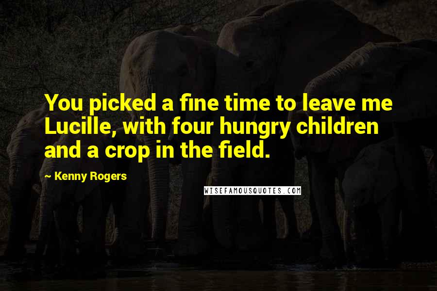 Kenny Rogers Quotes: You picked a fine time to leave me Lucille, with four hungry children and a crop in the field.