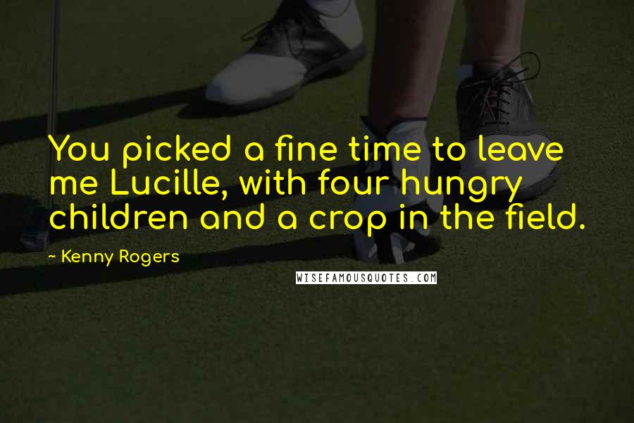 Kenny Rogers Quotes: You picked a fine time to leave me Lucille, with four hungry children and a crop in the field.