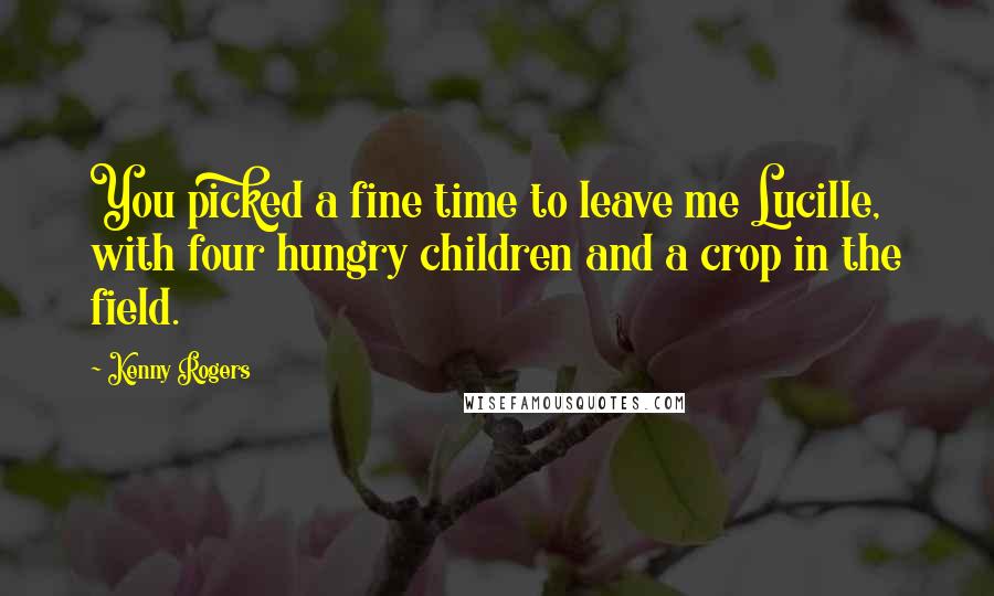 Kenny Rogers Quotes: You picked a fine time to leave me Lucille, with four hungry children and a crop in the field.