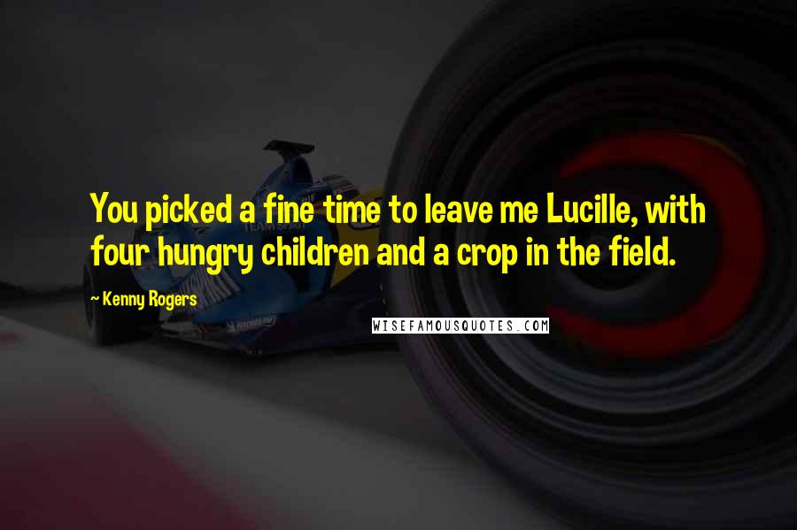 Kenny Rogers Quotes: You picked a fine time to leave me Lucille, with four hungry children and a crop in the field.