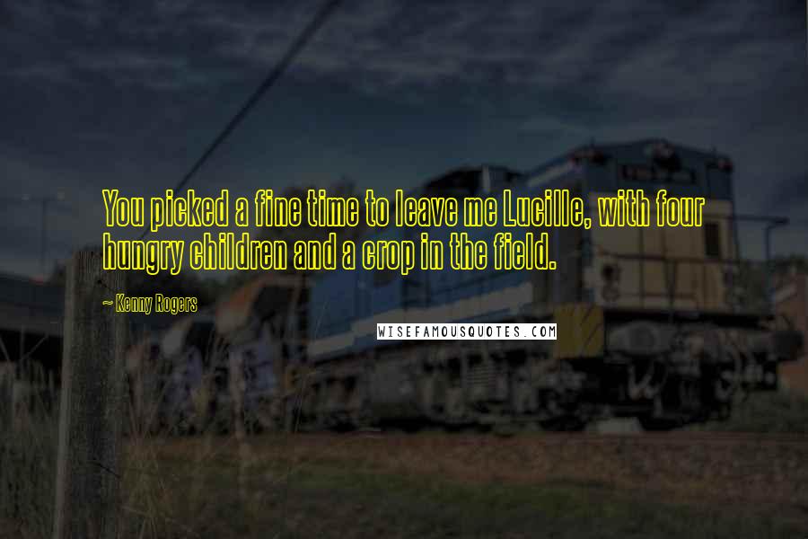 Kenny Rogers Quotes: You picked a fine time to leave me Lucille, with four hungry children and a crop in the field.