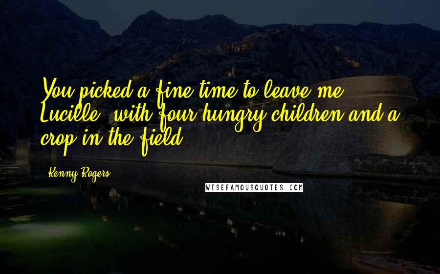 Kenny Rogers Quotes: You picked a fine time to leave me Lucille, with four hungry children and a crop in the field.