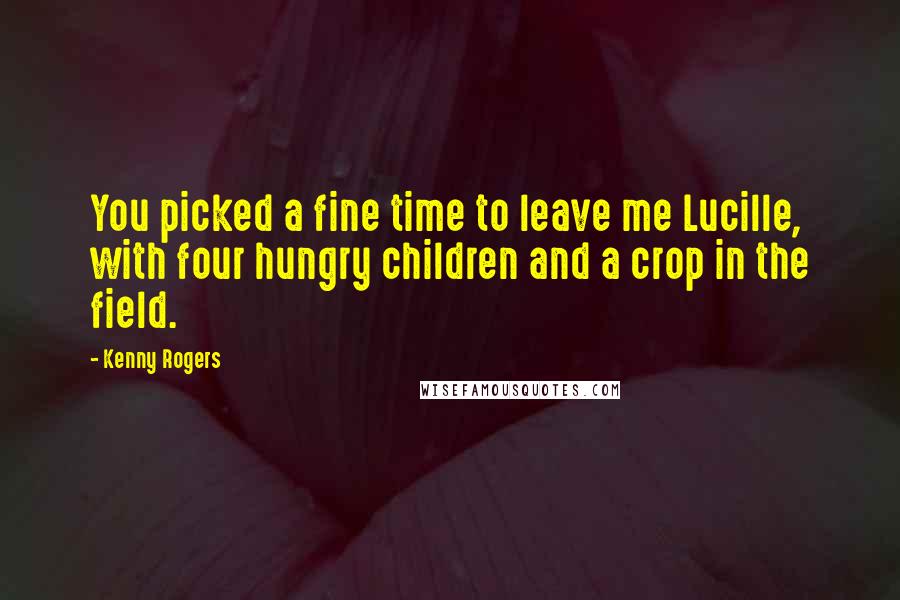 Kenny Rogers Quotes: You picked a fine time to leave me Lucille, with four hungry children and a crop in the field.