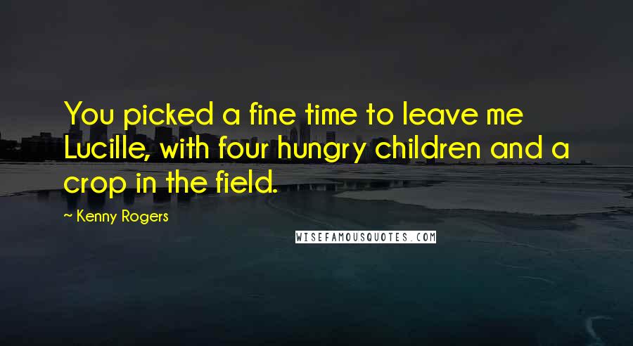 Kenny Rogers Quotes: You picked a fine time to leave me Lucille, with four hungry children and a crop in the field.