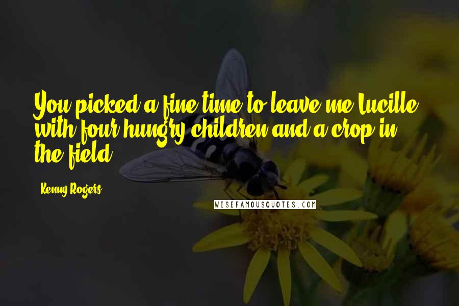 Kenny Rogers Quotes: You picked a fine time to leave me Lucille, with four hungry children and a crop in the field.