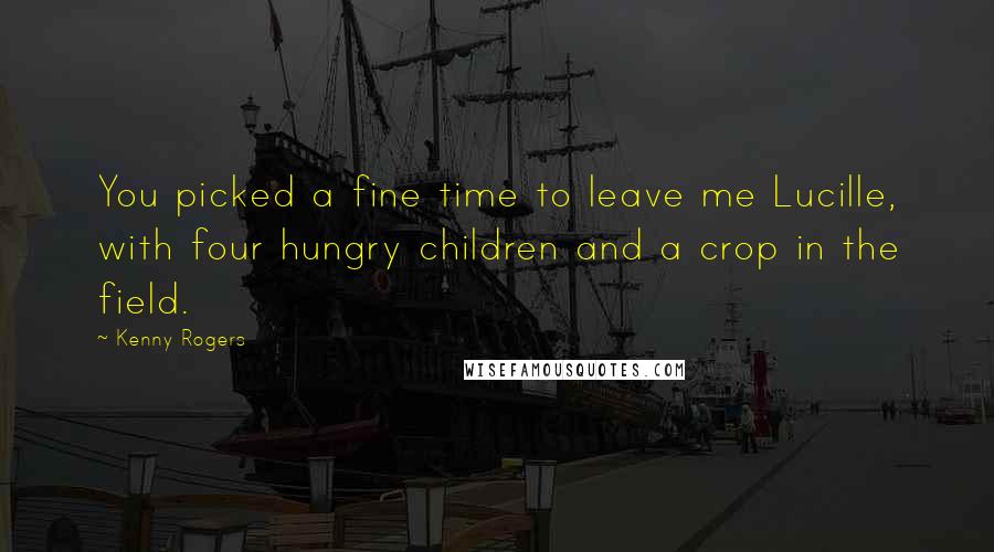 Kenny Rogers Quotes: You picked a fine time to leave me Lucille, with four hungry children and a crop in the field.