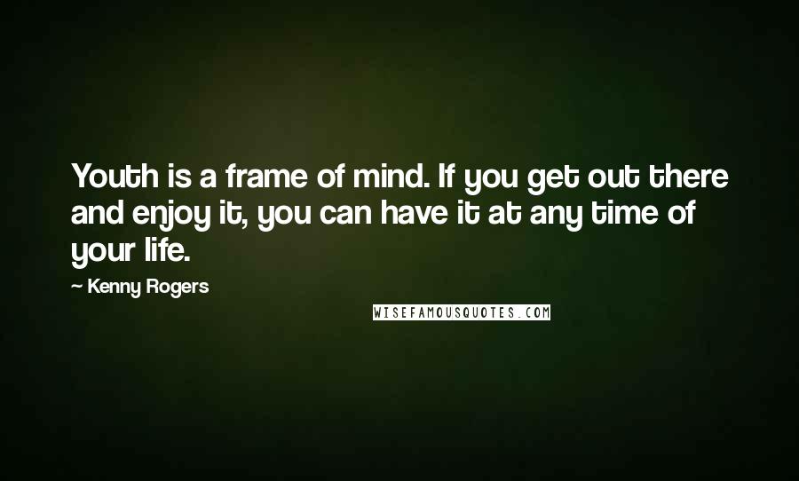 Kenny Rogers Quotes: Youth is a frame of mind. If you get out there and enjoy it, you can have it at any time of your life.