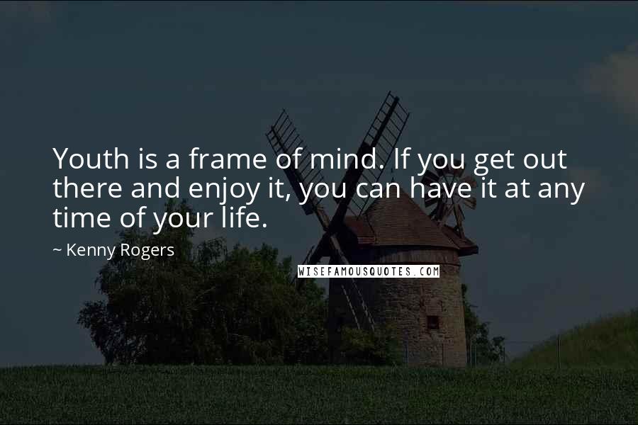 Kenny Rogers Quotes: Youth is a frame of mind. If you get out there and enjoy it, you can have it at any time of your life.