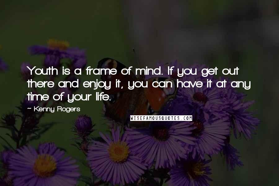 Kenny Rogers Quotes: Youth is a frame of mind. If you get out there and enjoy it, you can have it at any time of your life.