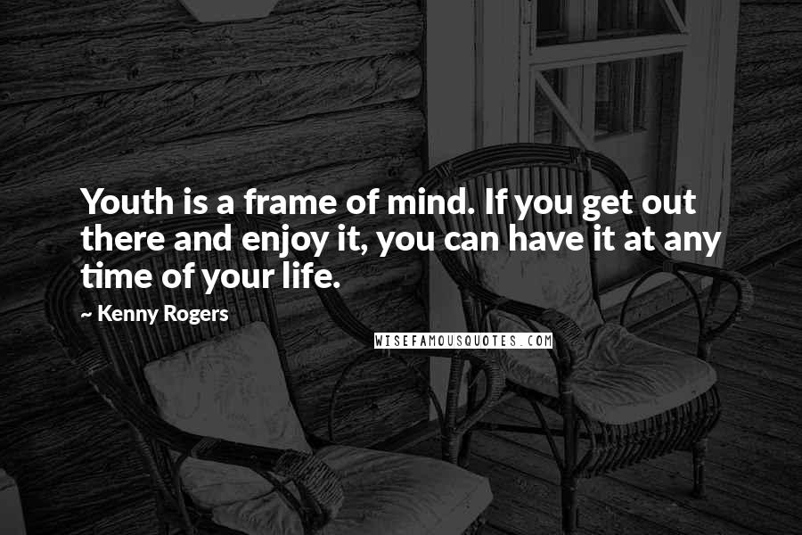 Kenny Rogers Quotes: Youth is a frame of mind. If you get out there and enjoy it, you can have it at any time of your life.