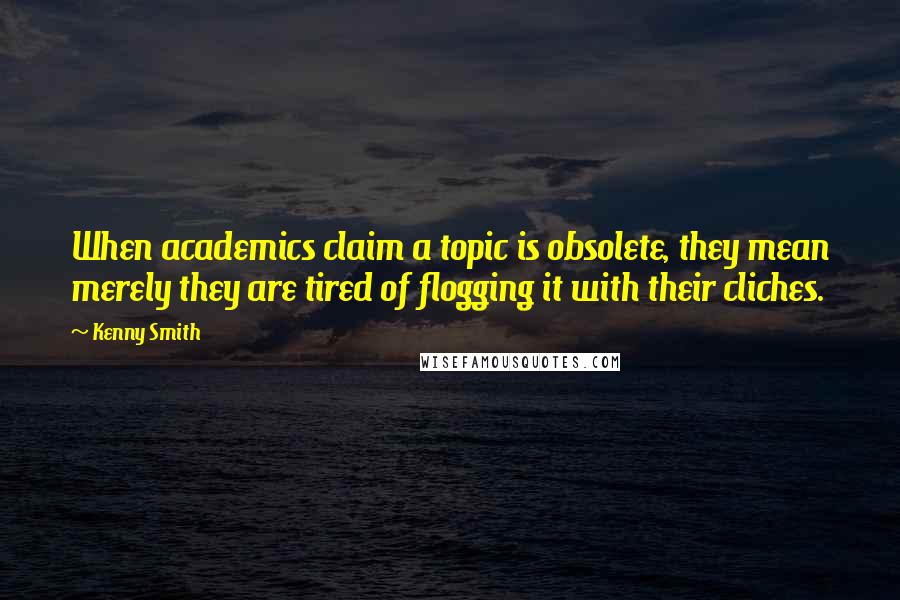 Kenny Smith Quotes: When academics claim a topic is obsolete, they mean merely they are tired of flogging it with their cliches.