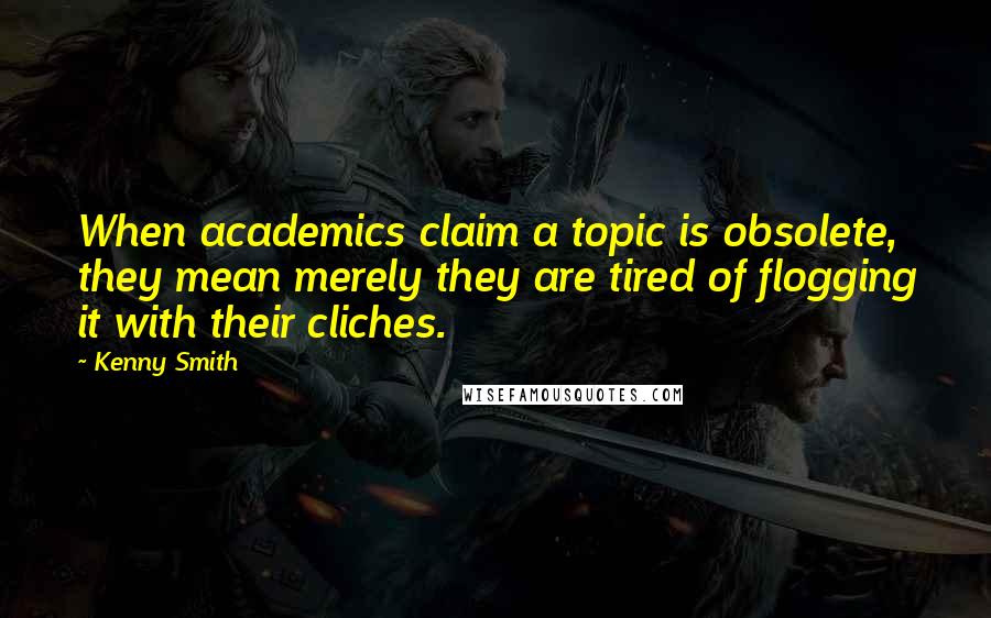 Kenny Smith Quotes: When academics claim a topic is obsolete, they mean merely they are tired of flogging it with their cliches.