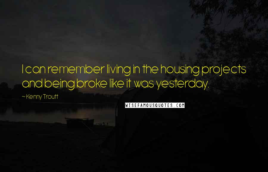 Kenny Troutt Quotes: I can remember living in the housing projects and being broke like it was yesterday.