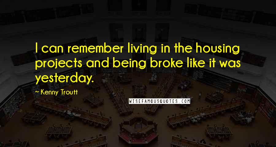 Kenny Troutt Quotes: I can remember living in the housing projects and being broke like it was yesterday.