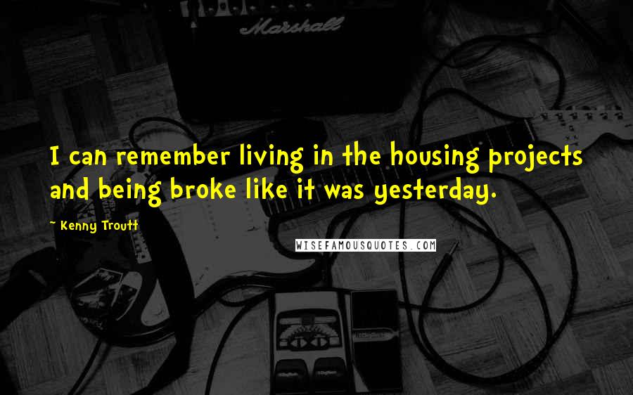 Kenny Troutt Quotes: I can remember living in the housing projects and being broke like it was yesterday.