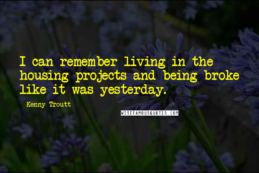 Kenny Troutt Quotes: I can remember living in the housing projects and being broke like it was yesterday.