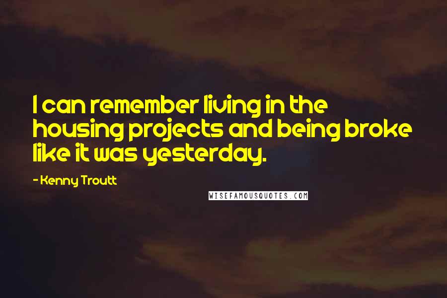 Kenny Troutt Quotes: I can remember living in the housing projects and being broke like it was yesterday.