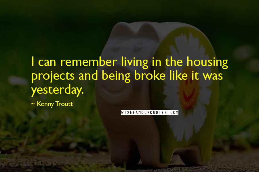Kenny Troutt Quotes: I can remember living in the housing projects and being broke like it was yesterday.