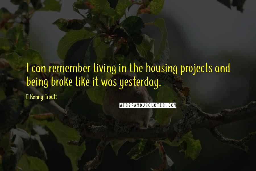 Kenny Troutt Quotes: I can remember living in the housing projects and being broke like it was yesterday.