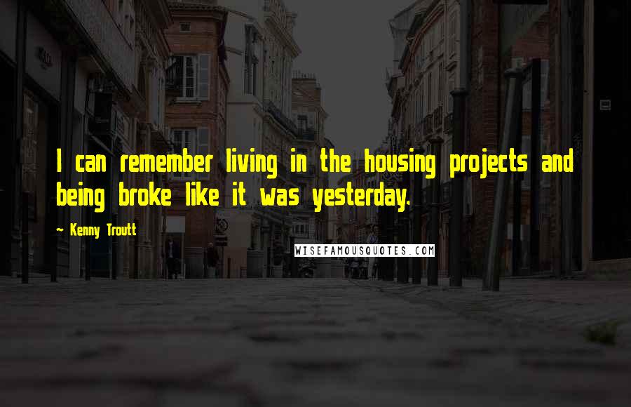 Kenny Troutt Quotes: I can remember living in the housing projects and being broke like it was yesterday.