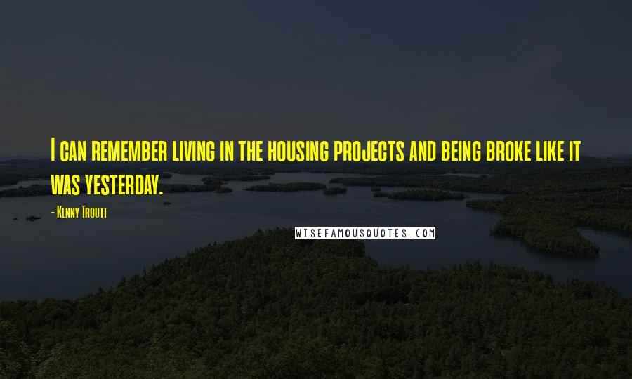 Kenny Troutt Quotes: I can remember living in the housing projects and being broke like it was yesterday.