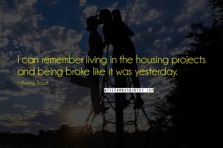 Kenny Troutt Quotes: I can remember living in the housing projects and being broke like it was yesterday.