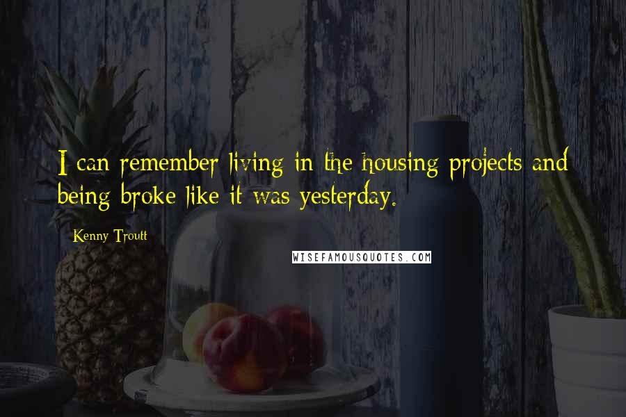 Kenny Troutt Quotes: I can remember living in the housing projects and being broke like it was yesterday.