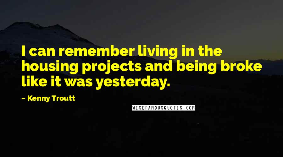 Kenny Troutt Quotes: I can remember living in the housing projects and being broke like it was yesterday.