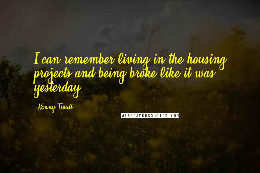 Kenny Troutt Quotes: I can remember living in the housing projects and being broke like it was yesterday.