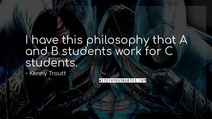 Kenny Troutt Quotes: I have this philosophy that A and B students work for C students.