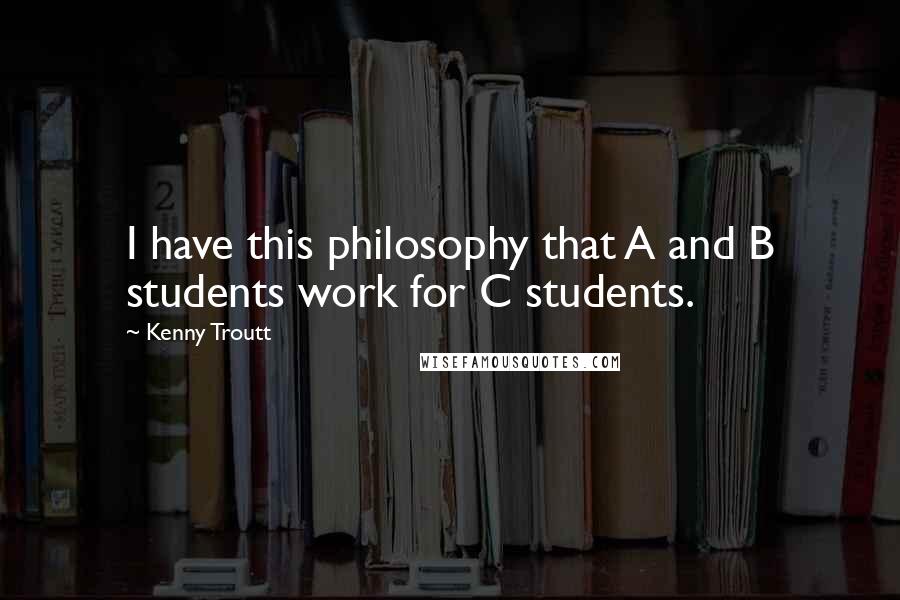 Kenny Troutt Quotes: I have this philosophy that A and B students work for C students.