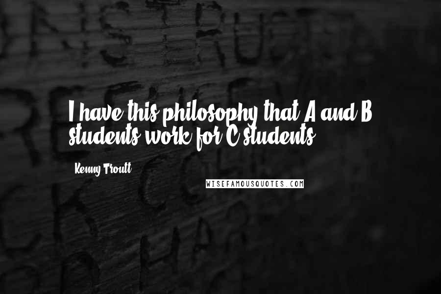 Kenny Troutt Quotes: I have this philosophy that A and B students work for C students.