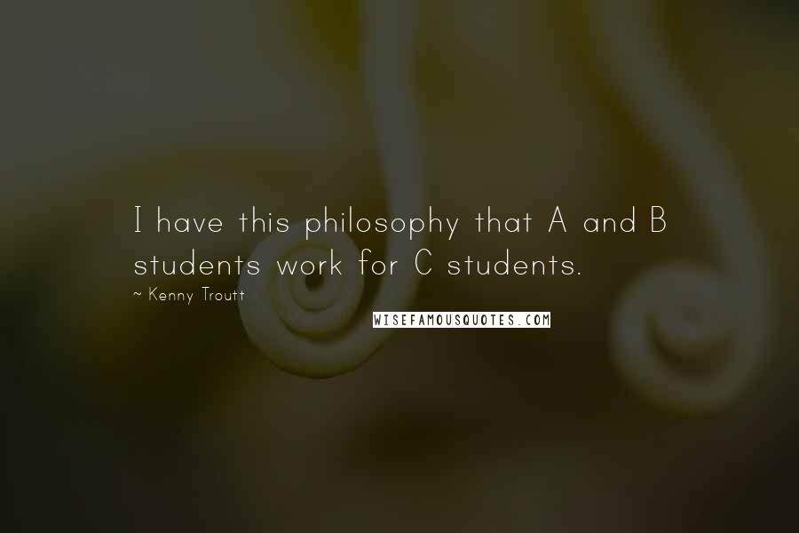 Kenny Troutt Quotes: I have this philosophy that A and B students work for C students.