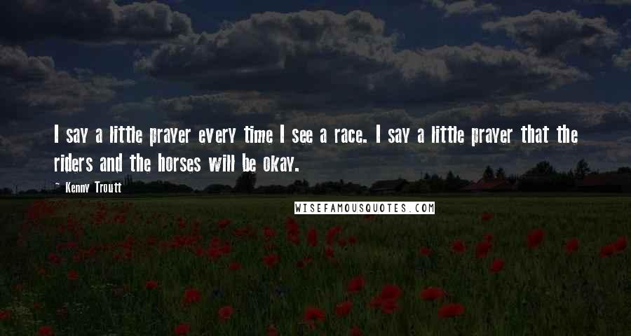 Kenny Troutt Quotes: I say a little prayer every time I see a race. I say a little prayer that the riders and the horses will be okay.