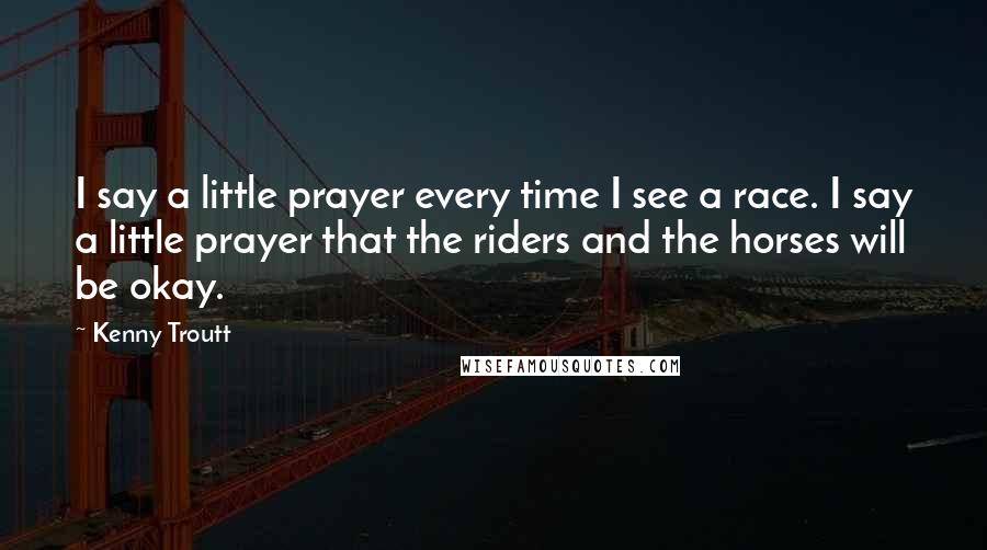 Kenny Troutt Quotes: I say a little prayer every time I see a race. I say a little prayer that the riders and the horses will be okay.