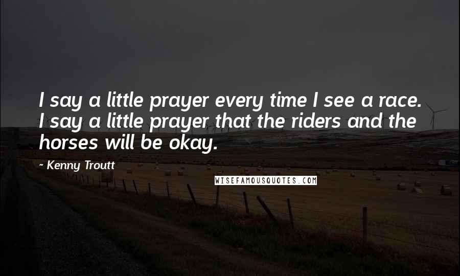 Kenny Troutt Quotes: I say a little prayer every time I see a race. I say a little prayer that the riders and the horses will be okay.