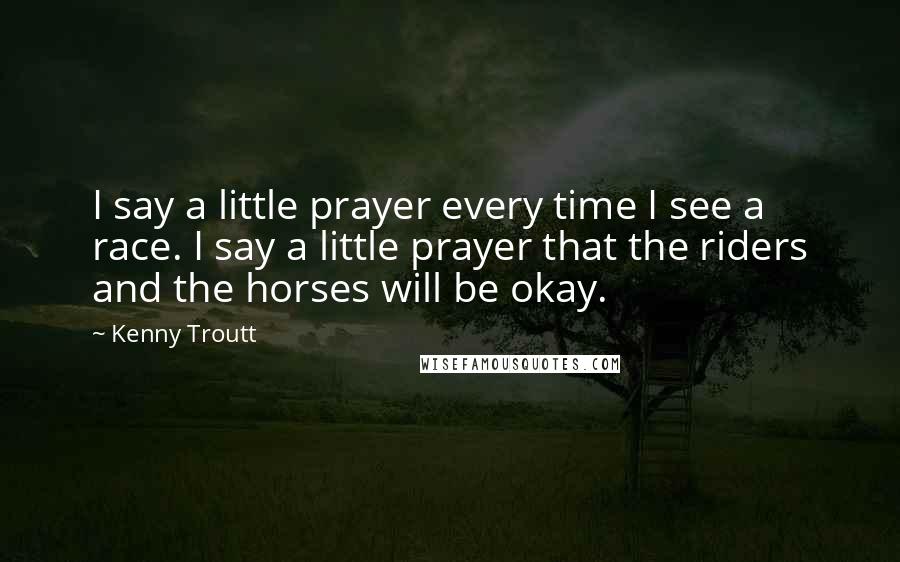 Kenny Troutt Quotes: I say a little prayer every time I see a race. I say a little prayer that the riders and the horses will be okay.