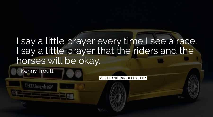 Kenny Troutt Quotes: I say a little prayer every time I see a race. I say a little prayer that the riders and the horses will be okay.