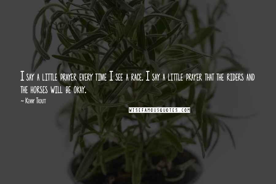 Kenny Troutt Quotes: I say a little prayer every time I see a race. I say a little prayer that the riders and the horses will be okay.