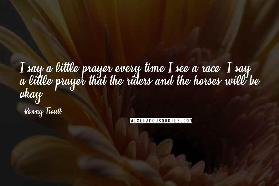 Kenny Troutt Quotes: I say a little prayer every time I see a race. I say a little prayer that the riders and the horses will be okay.