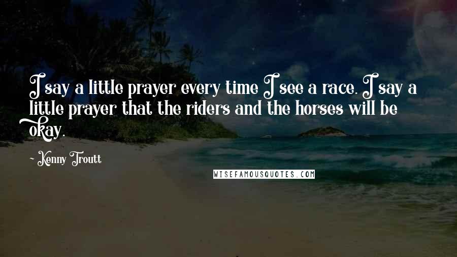 Kenny Troutt Quotes: I say a little prayer every time I see a race. I say a little prayer that the riders and the horses will be okay.