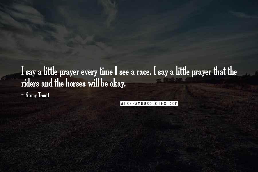 Kenny Troutt Quotes: I say a little prayer every time I see a race. I say a little prayer that the riders and the horses will be okay.