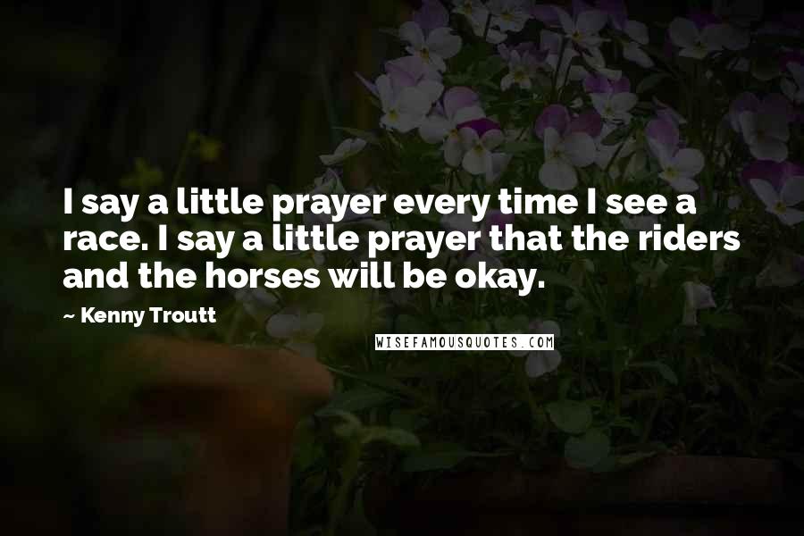 Kenny Troutt Quotes: I say a little prayer every time I see a race. I say a little prayer that the riders and the horses will be okay.