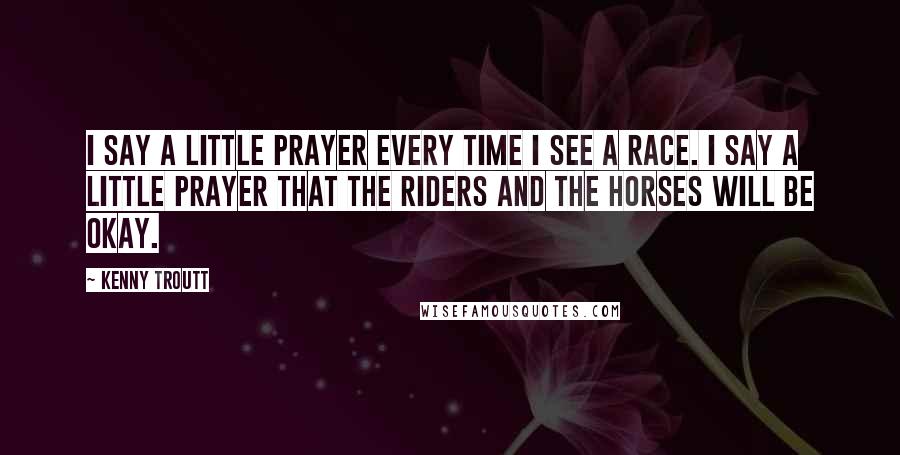 Kenny Troutt Quotes: I say a little prayer every time I see a race. I say a little prayer that the riders and the horses will be okay.